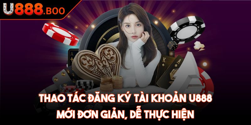 Thao tác đăng ký tài khoản U888 mới đơn giản, dễ thực hiện